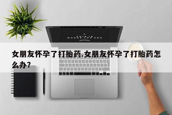 女朋友怀孕了打胎药