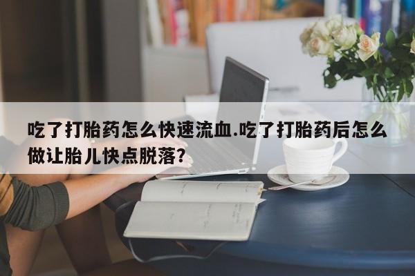 打胎药微信联系方式，吃了打胎药怎么快速流血.吃了打胎药后怎么做让胎儿快点脱落？