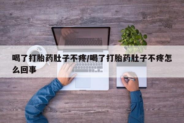打胎药微信联系方式，喝了打胎药肚子不疼/喝了打胎药肚子不疼怎么回事