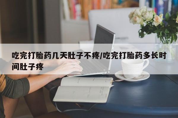 打胎药微信联系方式，吃完打胎药几天肚子不疼/吃完打胎药多长时间肚子疼