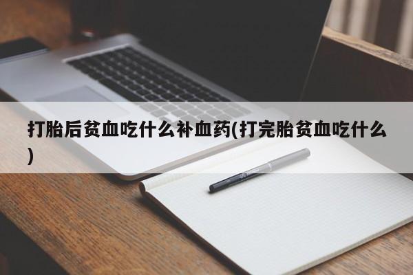 打胎药微信联系方式，打胎后贫血吃什么补血药(打完胎贫血吃什么)