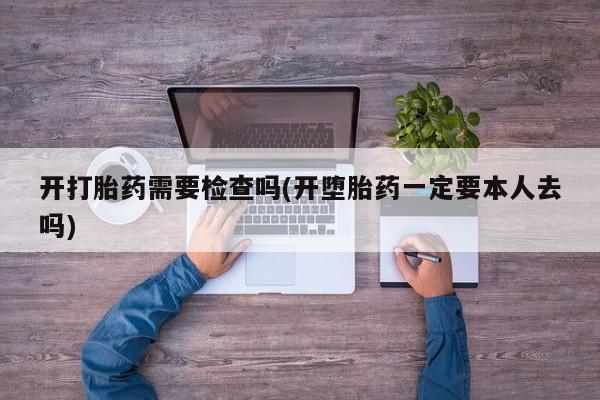打胎药微信联系方式，开打胎药需要检查吗(开堕胎药一定要本人去吗)