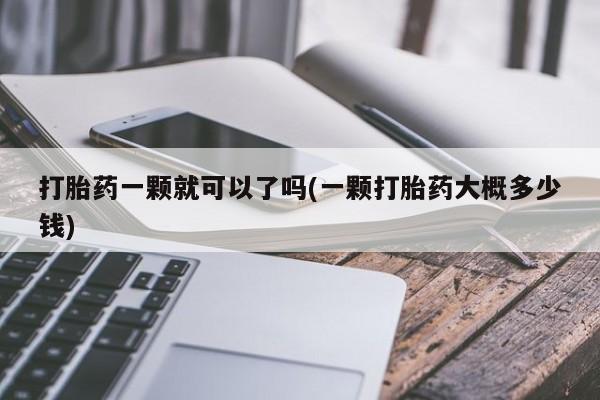 打胎药微信联系方式，打胎药一颗就可以了吗(一颗打胎药大概多少钱)