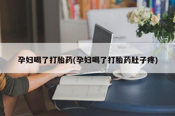 打胎药微信联系方式，孕妇喝了打胎药(孕妇喝了打胎药肚子疼)