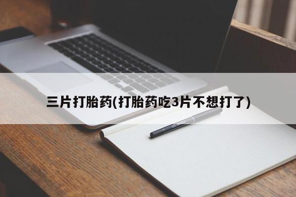 打胎药微信联系方式，三片打胎药(打胎药吃3片不想打了)