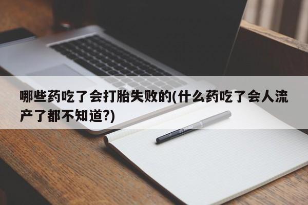 打胎药微信联系方式，哪些药吃了会打胎失败的(什么药吃了会人流产了都不知道?)