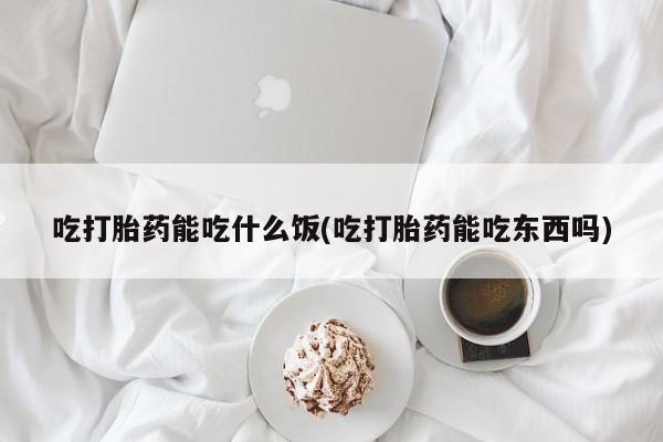 打胎药微信联系方式，吃打胎药能吃什么饭(吃打胎药能吃东西吗)