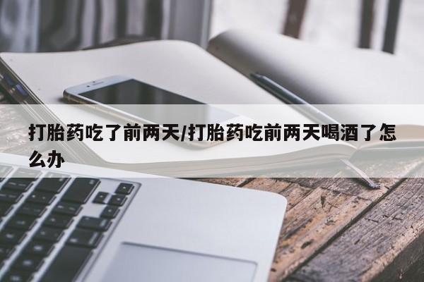 打胎药微信联系方式，打胎药吃了前两天/打胎药吃前两天喝酒了怎么办