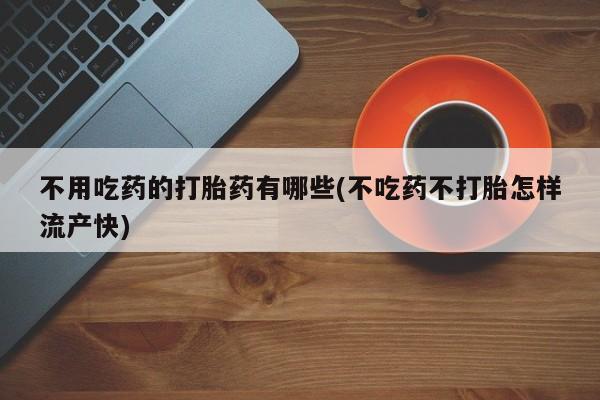 打胎药微信联系方式，不用吃药的打胎药有哪些(不吃药不打胎怎样流产快)