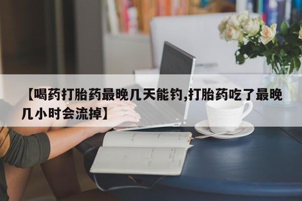 打胎药微信联系方式，【喝药打胎药最晚几天能钓,打胎药吃了最晚几小时会流掉】