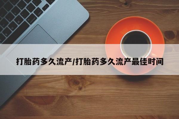 打胎药微信联系方式，打胎药多久流产/打胎药多久流产最佳时间