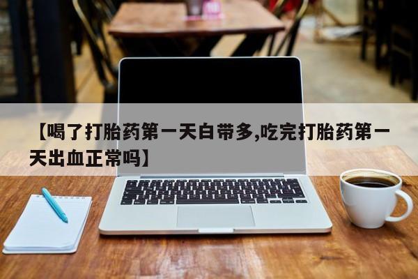 打胎药微信联系方式，【喝了打胎药第一天白带多,吃完打胎药第一天出血正常吗】