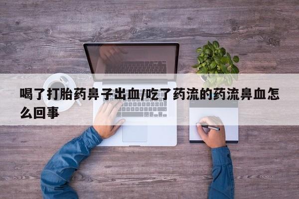 打胎药微信联系方式，喝了打胎药鼻子出血/吃了药流的药流鼻血怎么回事