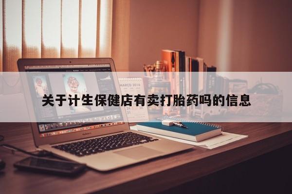 打胎药微信联系方式，关于计生保健店有卖打胎药吗的信息