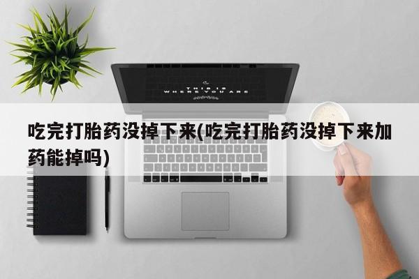 打胎药微信联系方式，吃完打胎药没掉下来(吃完打胎药没掉下来加药能掉吗)