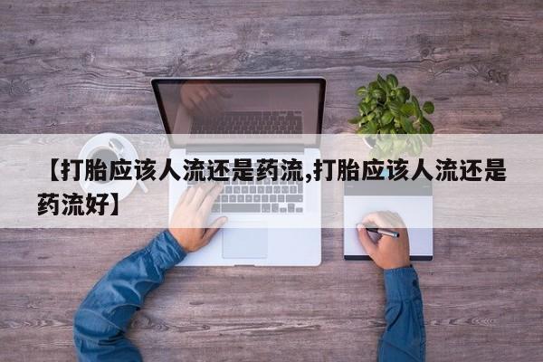 打胎药微信联系方式，【打胎应该人流还是药流,打胎应该人流还是药流好】