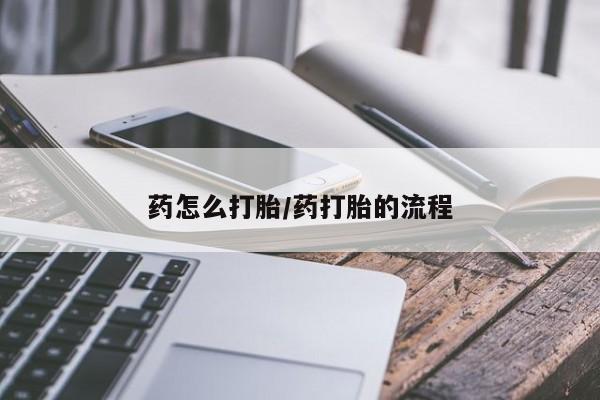 打胎药微信联系方式，药怎么打胎/药打胎的流程