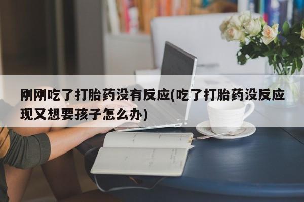 打胎药微信联系方式，刚刚吃了打胎药没有反应(吃了打胎药没反应现又想要孩子怎么办)