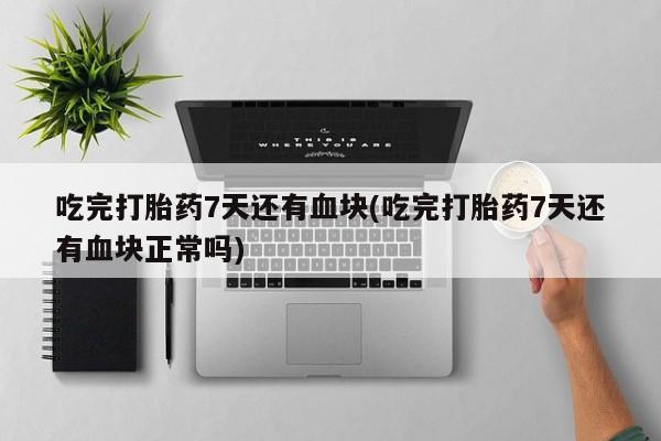 打胎药微信联系方式，吃完打胎药7天还有血块(吃完打胎药7天还有血块正常吗)