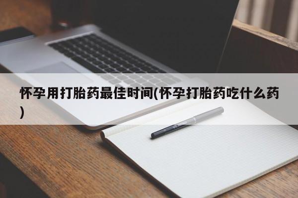 打胎药微信联系方式，怀孕用打胎药最佳时间(怀孕打胎药吃什么药)