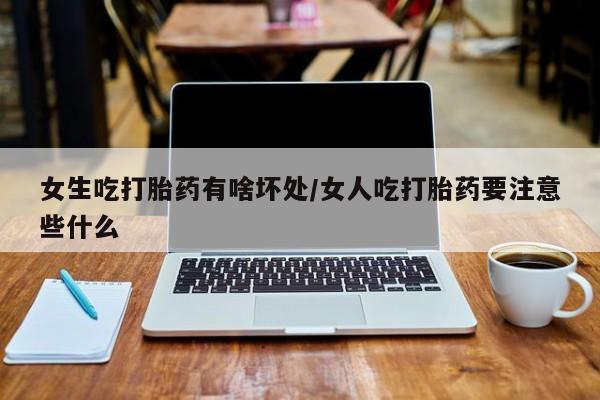 打胎药微信联系方式，女生吃打胎药有啥坏处/女人吃打胎药要注意些什么