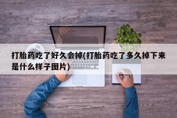 打胎药微信联系方式，打胎药吃了好久会掉(打胎药吃了多久掉下来是什么样子图片)