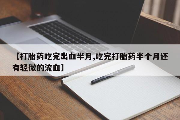 打胎药微信联系方式，【打胎药吃完出血半月,吃完打胎药半个月还有轻微的流血】