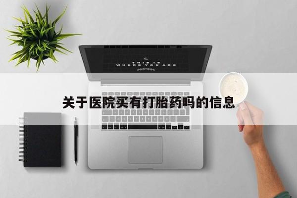 打胎药微信联系方式，关于医院买有打胎药吗的信息