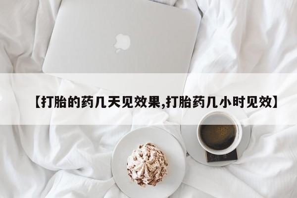 打胎药微信联系方式，【打胎的药几天见效果,打胎药几小时见效】