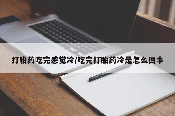 打胎药微信联系方式，打胎药吃完感觉冷/吃完打胎药冷是怎么回事