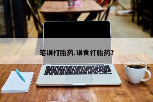 打胎药微信联系方式，笔误打胎药.误食打胎药？