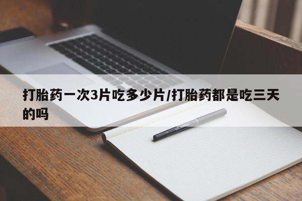 打胎药微信联系方式，打胎药一次3片吃多少片/打胎药都是吃三天的吗