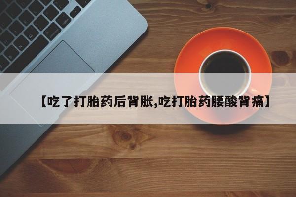 打胎药微信联系方式，【吃了打胎药后背胀,吃打胎药腰酸背痛】