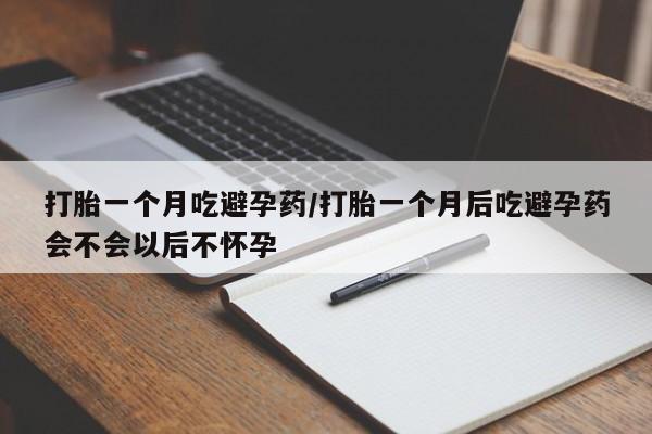 打胎药微信联系方式，打胎一个月吃避孕药/打胎一个月后吃避孕药会不会以后不怀孕