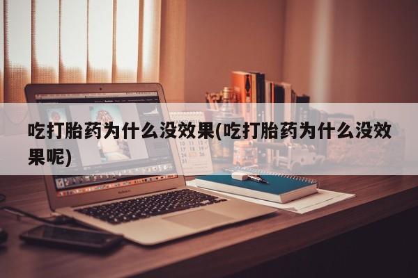 打胎药微信联系方式，吃打胎药为什么没效果(吃打胎药为什么没效果呢)