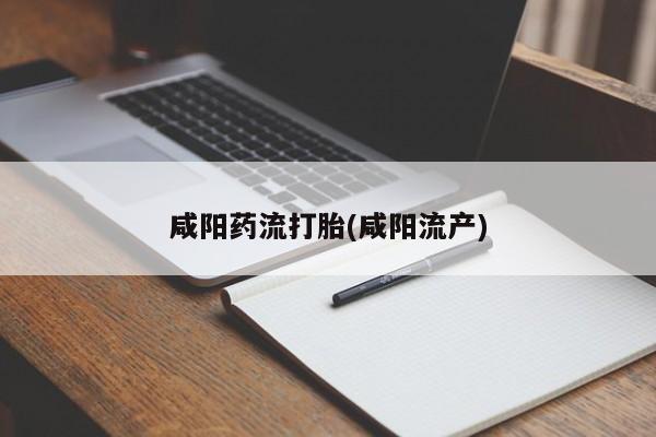 打胎药微信联系方式，咸阳药流打胎(咸阳流产)