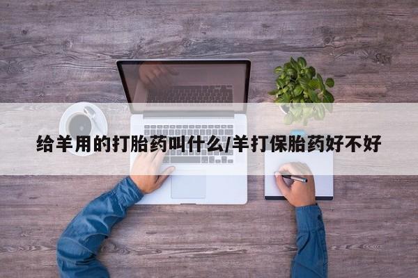 打胎药微信联系方式，给羊用的打胎药叫什么/羊打保胎药好不好