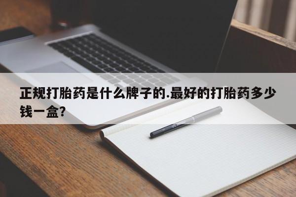 打胎药微信联系方式，正规打胎药是什么牌子的.最好的打胎药多少钱一盒？