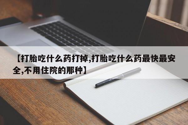 打胎药微信联系方式，【打胎吃什么药打掉,打胎吃什么药最快最安全,不用住院的那种】