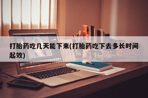 打胎药微信联系方式，打胎药吃几天能下来(打胎药吃下去多长时间起效)