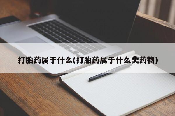 打胎药微信联系方式，打胎药属于什么(打胎药属于什么类药物)