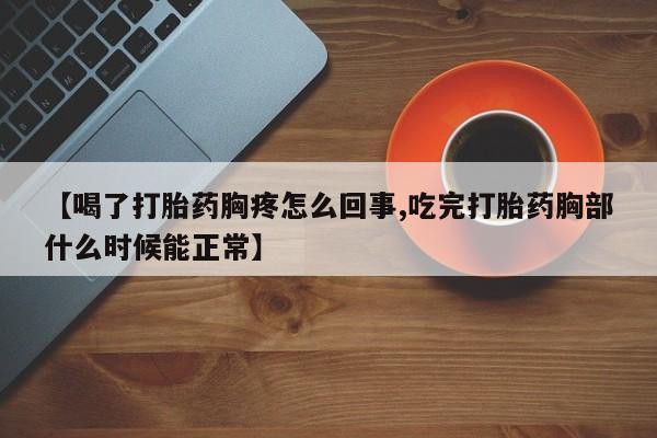 打胎药微信联系方式，【喝了打胎药胸疼怎么回事,吃完打胎药胸部什么时候能正常】