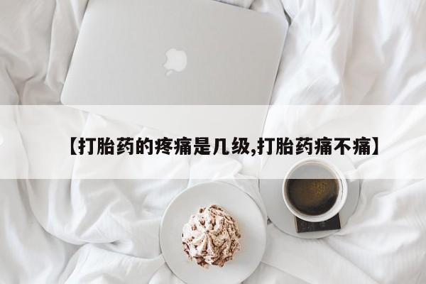 打胎药微信联系方式，【打胎药的疼痛是几级,打胎药痛不痛】