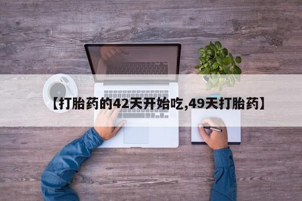 打胎药微信联系方式，【打胎药的42天开始吃,49天打胎药】
