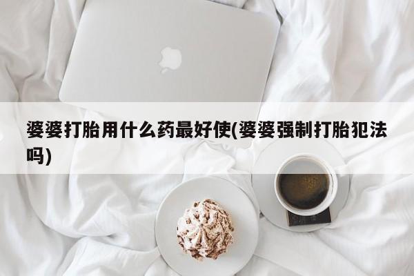 打胎药微信联系方式，婆婆打胎用什么药最好使(婆婆强制打胎犯法吗)