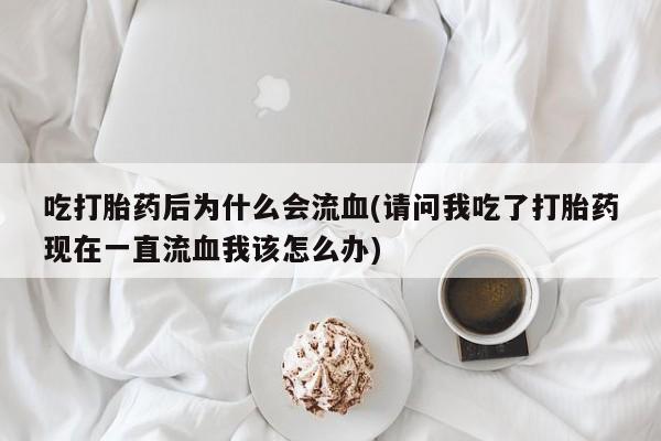 打胎药微信联系方式，吃打胎药后为什么会流血(请问我吃了打胎药现在一直流血我该怎么办)