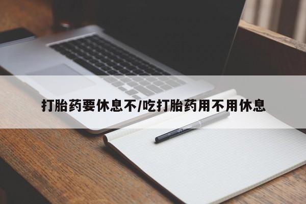 打胎药微信联系方式，打胎药要休息不/吃打胎药用不用休息