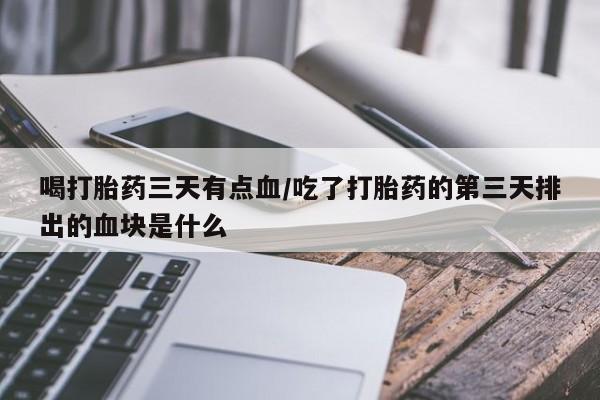 打胎药微信联系方式，喝打胎药三天有点血/吃了打胎药的第三天排出的血块是什么