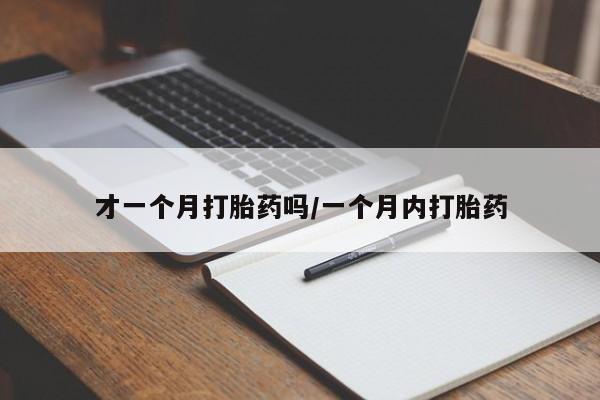 打胎药微信联系方式，才一个月打胎药吗/一个月内打胎药