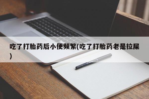 打胎药微信联系方式，吃了打胎药后小便频繁(吃了打胎药老是拉屎)